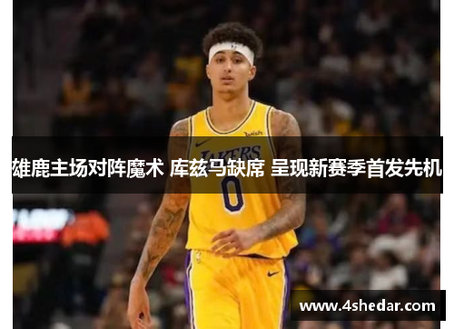 雄鹿主场对阵魔术 库兹马缺席 呈现新赛季首发先机